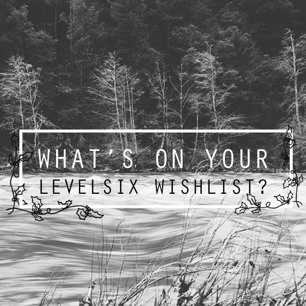 What's on your Level Six Wishlist?